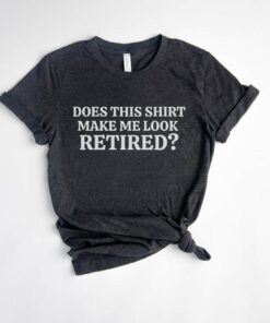 funny retired shirt does this make me look retired unisex fit retirement gifts for retirees 2022 didgr