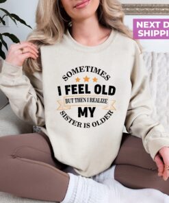 funny sister sweatshirt sometimes i feel old but my sister is older birthday shirt for sarcastic aunts fqj0c