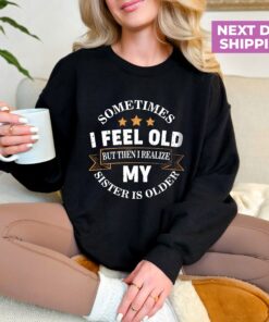 funny sister sweatshirt sometimes i feel old but my sister is older birthday shirt for sarcastic aunts y7cnu